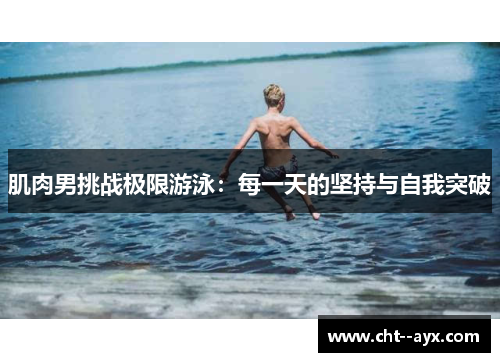 肌肉男挑战极限游泳：每一天的坚持与自我突破