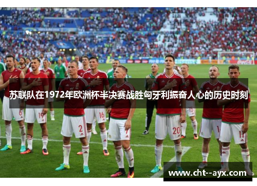 苏联队在1972年欧洲杯半决赛战胜匈牙利振奋人心的历史时刻
