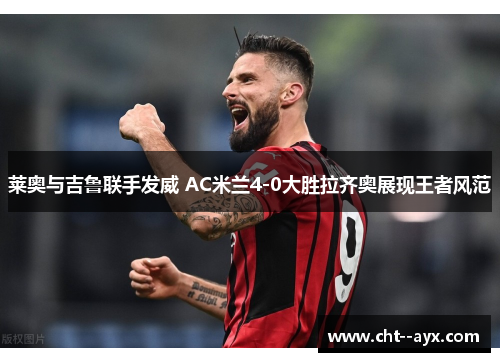莱奥与吉鲁联手发威 AC米兰4-0大胜拉齐奥展现王者风范