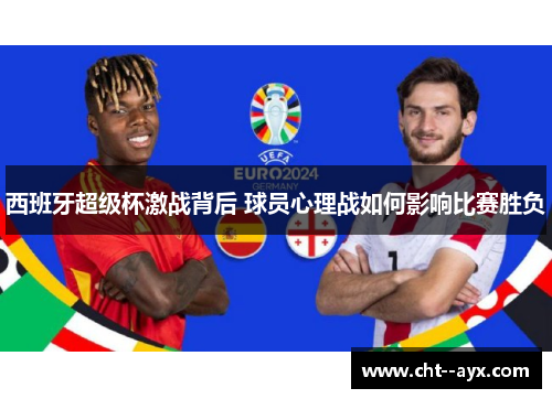 西班牙超级杯激战背后 球员心理战如何影响比赛胜负 西班牙超级杯激战背后 球员心理战如何影响比赛胜负
