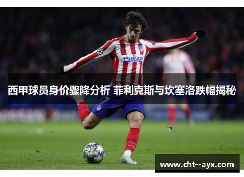 西甲球员身价骤降分析 菲利克斯与坎塞洛跌幅揭秘