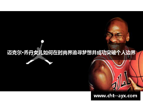 迈克尔·乔丹女儿如何在时尚界追寻梦想并成功突破个人边界