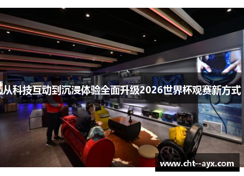 从科技互动到沉浸体验全面升级2026世界杯观赛新方式