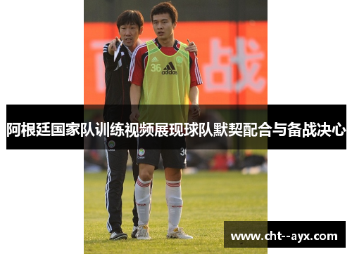 阿根廷国家队训练视频展现球队默契配合与备战决心