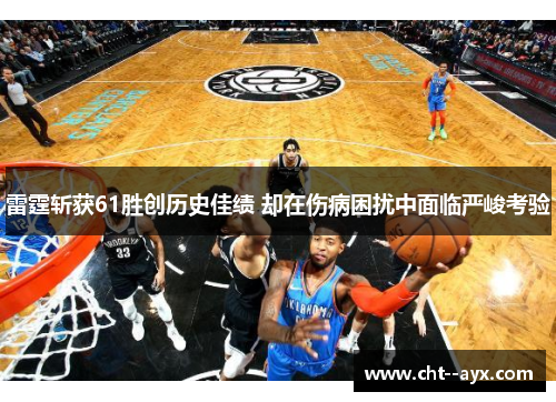 雷霆斩获61胜创历史佳绩 却在伤病困扰中面临严峻考验