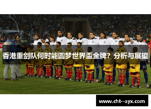 香港重剑队何时能圆梦世界盃金牌？分析与展望
