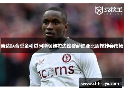 吉达联合重金引进阿斯顿维拉边锋穆萨迪亚比震撼转会市场 吉达联合重金引进阿斯顿维拉边锋穆萨迪亚比震撼转会市场