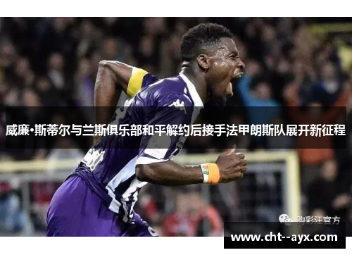威廉·斯蒂尔与兰斯俱乐部和平解约后接手法甲朗斯队展开新征程