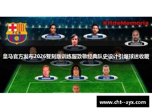 皇马官方发布2026复刻版训练服致敬经典队史设计引爆球迷收藏