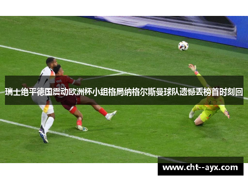 瑞士绝平德国震动欧洲杯小组格局纳格尔斯曼球队遗憾丢榜首时刻回