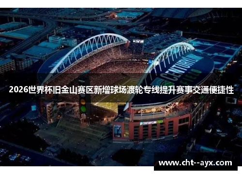 2026世界杯旧金山赛区新增球场渡轮专线提升赛事交通便捷性 2026世界杯旧金山赛区新增球场渡轮专线提升赛事交通便捷性