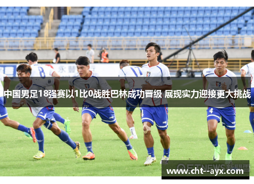 中国男足18强赛以1比0战胜巴林成功晋级 展现实力迎接更大挑战 中国男足18强赛以1比0战胜巴林成功晋级 展现实力迎接更大挑战