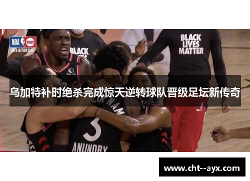 乌加特补时绝杀完成惊天逆转球队晋级足坛新传奇 乌加特补时绝杀完成惊天逆转球队晋级足坛新传奇