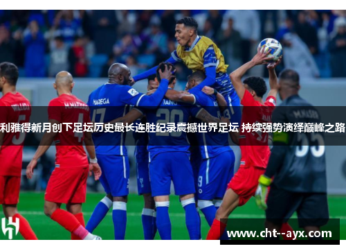 利雅得新月创下足坛历史最长连胜纪录震撼世界足坛 持续强势演绎巅峰之路