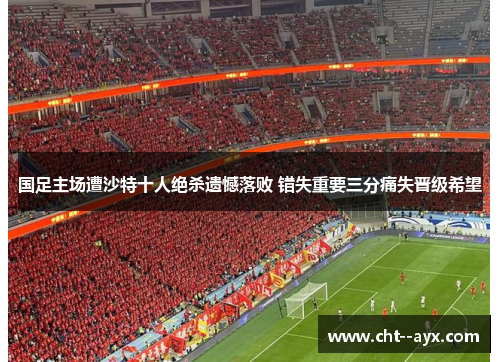 国足主场遭沙特十人绝杀遗憾落败 错失重要三分痛失晋级希望 国足主场遭沙特十人绝杀遗憾落败 错失重要三分痛失晋级希望