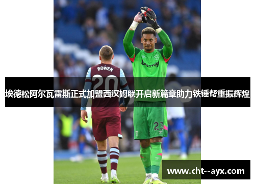埃德松阿尔瓦雷斯正式加盟西汉姆联开启新篇章助力铁锤帮重振辉煌