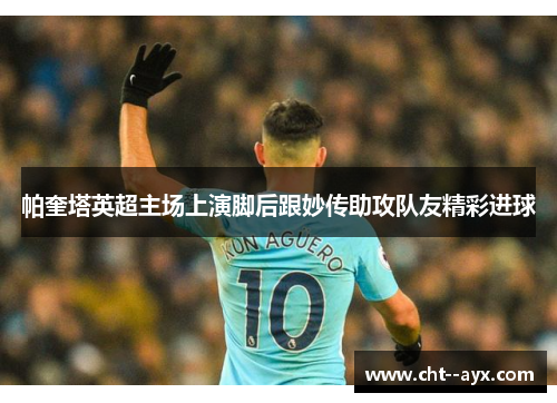 帕奎塔英超主场上演脚后跟妙传助攻队友精彩进球
