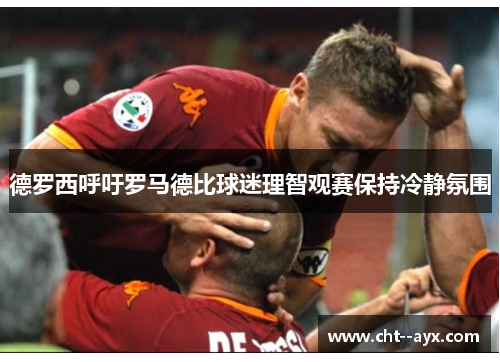 德罗西呼吁罗马德比球迷理智观赛保持冷静氛围