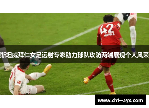 斯坦威拜仁女足远射专家助力球队攻防两端展现个人风采