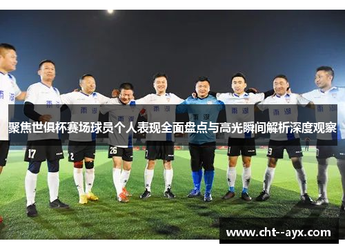 聚焦世俱杯赛场球员个人表现全面盘点与高光瞬间解析深度观察