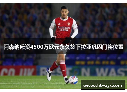 阿森纳斥资4500万欧元永久签下拉亚巩固门将位置