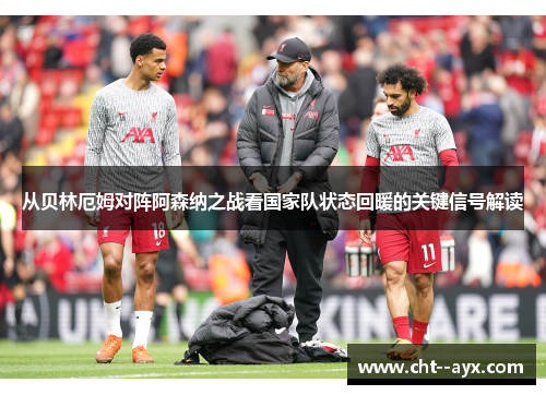 从贝林厄姆对阵阿森纳之战看国家队状态回暖的关键信号解读