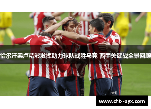 恰尔汗奥卢精彩发挥助力球队战胜马竞 西甲关键战全景回顾
