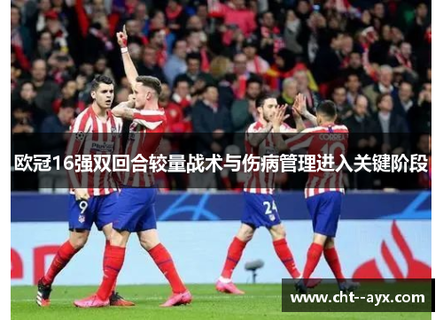 欧冠16强双回合较量战术与伤病管理进入关键阶段