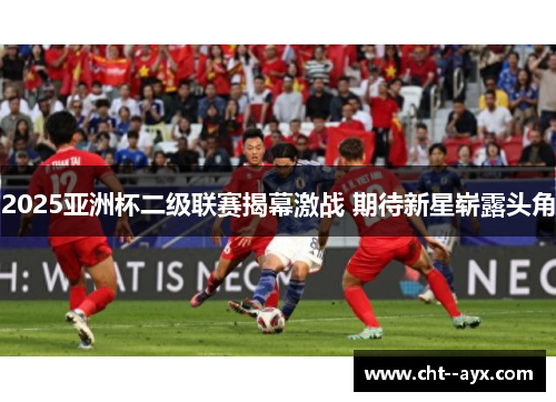 2025亚洲杯二级联赛揭幕激战 期待新星崭露头角