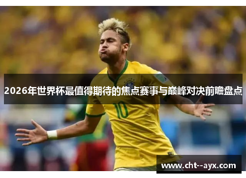 2026年世界杯最值得期待的焦点赛事与巅峰对决前瞻盘点