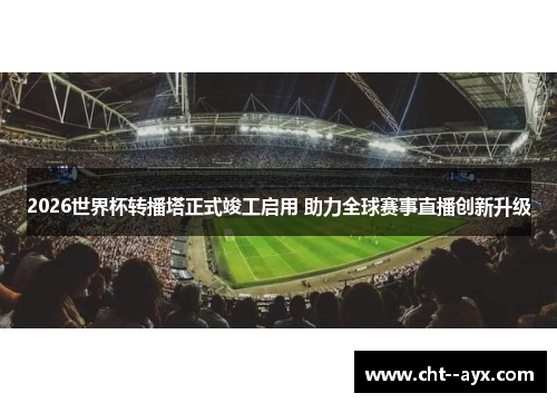 2026世界杯转播塔正式竣工启用 助力全球赛事直播创新升级 2026世界杯转播塔正式竣工启用 助力全球赛事直播创新升级