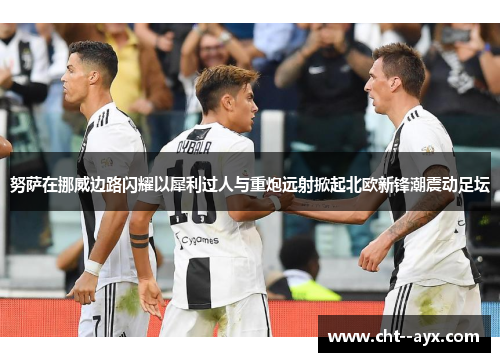 努萨在挪威边路闪耀以犀利过人与重炮远射掀起北欧新锋潮震动足坛