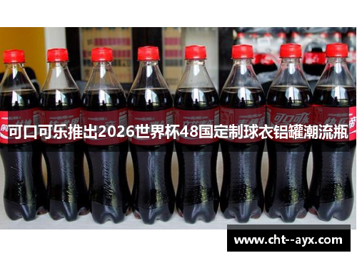 可口可乐推出2026世界杯48国定制球衣铝罐潮流瓶 可口可乐推出2026世界杯48国定制球衣铝罐潮流瓶