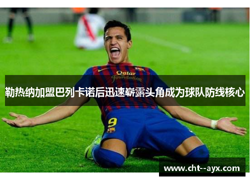 勒热纳加盟巴列卡诺后迅速崭露头角成为球队防线核心