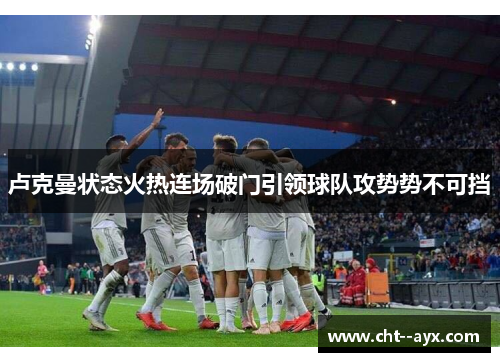 卢克曼状态火热连场破门引领球队攻势势不可挡 卢克曼状态火热连场破门引领球队攻势势不可挡