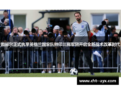图赫尔正式执掌英格兰国家队帅印三狮军团开启全新战术改革时代 图赫尔正式执掌英格兰国家队帅印三狮军团开启全新战术改革时代