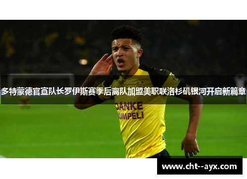 多特蒙德官宣队长罗伊斯赛季后离队加盟美职联洛杉矶银河开启新篇章