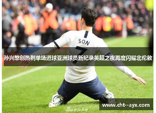 孙兴慜创热刺单场进球亚洲球员新纪录英超之夜再度闪耀北伦敦 孙兴慜创热刺单场进球亚洲球员新纪录英超之夜再度闪耀北伦敦