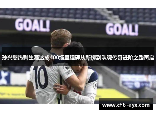 孙兴慜热刺生涯达成400场里程碑从新援到队魂传奇进阶之路再启 孙兴慜热刺生涯达成400场里程碑从新援到队魂传奇进阶之路再启