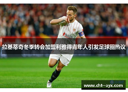 拉基蒂奇冬季转会加盟利雅得青年人引发足球圈热议