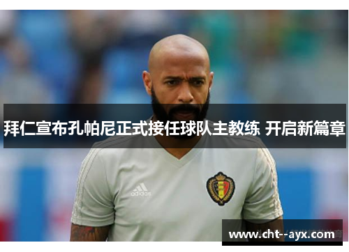 拜仁宣布孔帕尼正式接任球队主教练 开启新篇章 拜仁宣布孔帕尼正式接任球队主教练 开启新篇章