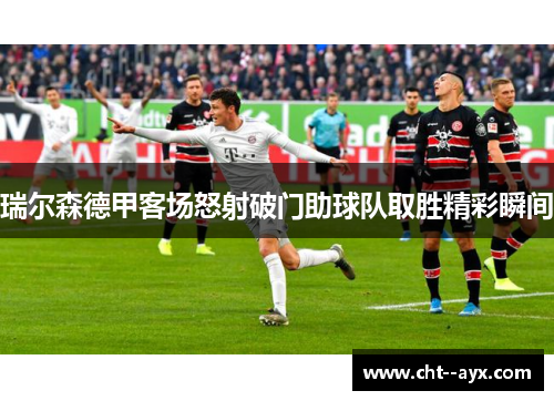 瑞尔森德甲客场怒射破门助球队取胜精彩瞬间 瑞尔森德甲客场怒射破门助球队取胜精彩瞬间