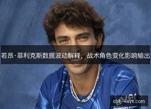 若昂·菲利克斯数据波动解释，战术角色变化影响输出
